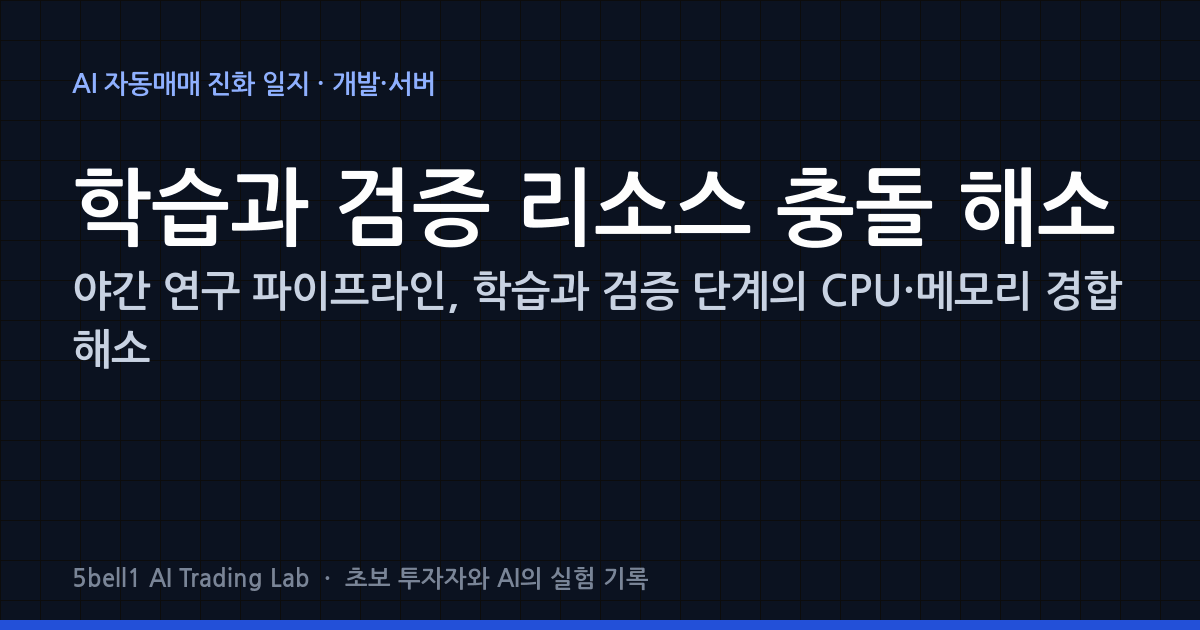야간 연구 파이프라인, 학습과 검증 단계의 CPU·메모리 경합 해소